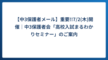 【中3保護者メール】重要!!7/2(木)開催｜中3保護者会「高校入試まるわかりセミナー」のご案内